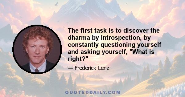 The first task is to discover the dharma by introspection, by constantly questioning yourself and asking yourself, What is right?