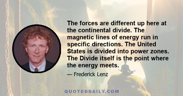 The forces are different up here at the continental divide. The magnetic lines of energy run in specific directions. The United States is divided into power zones. The Divide itself is the point where the energy meets.