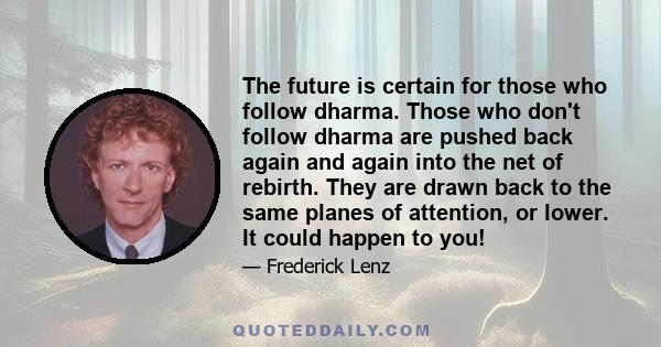 The future is certain for those who follow dharma. Those who don't follow dharma are pushed back again and again into the net of rebirth. They are drawn back to the same planes of attention, or lower. It could happen to 