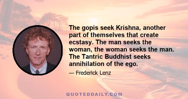 The gopis seek Krishna, another part of themselves that create ecstasy. The man seeks the woman, the woman seeks the man. The Tantric Buddhist seeks annihilation of the ego.