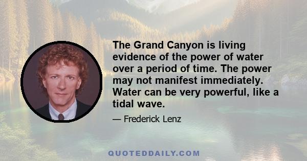 The Grand Canyon is living evidence of the power of water over a period of time. The power may not manifest immediately. Water can be very powerful, like a tidal wave.