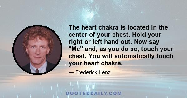 The heart chakra is located in the center of your chest. Hold your right or left hand out. Now say Me and, as you do so, touch your chest. You will automatically touch your heart chakra.