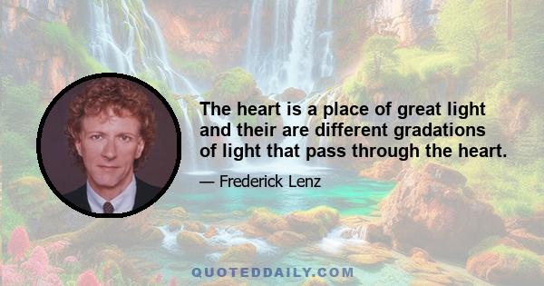 The heart is a place of great light and their are different gradations of light that pass through the heart.