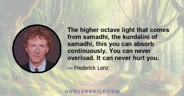 The higher octave light that comes from samadhi, the kundalini of samadhi, this you can absorb continuously. You can never overload. It can never hurt you.