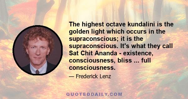 The highest octave kundalini is the golden light which occurs in the supraconscious; it is the supraconscious. It's what they call Sat Chit Ananda - existence, consciousness, bliss ... full consciousness.