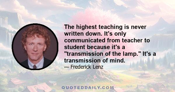 The highest teaching is never written down. It's only communicated from teacher to student because it's a transmission of the lamp. It's a transmission of mind.