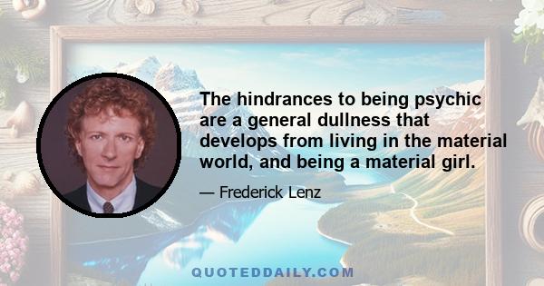 The hindrances to being psychic are a general dullness that develops from living in the material world, and being a material girl.