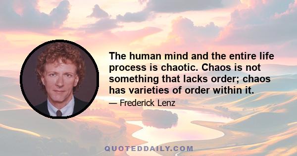 The human mind and the entire life process is chaotic. Chaos is not something that lacks order; chaos has varieties of order within it.