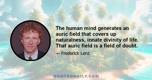 The human mind generates an auric field that covers up naturalness, innate divinity of life. That auric field is a field of doubt.