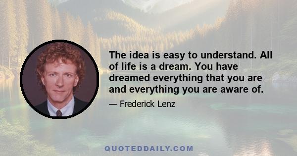 The idea is easy to understand. All of life is a dream. You have dreamed everything that you are and everything you are aware of.