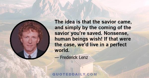 The idea is that the savior came, and simply by the coming of the savior you're saved. Nonsense, human beings wish! If that were the case, we'd live in a perfect world.