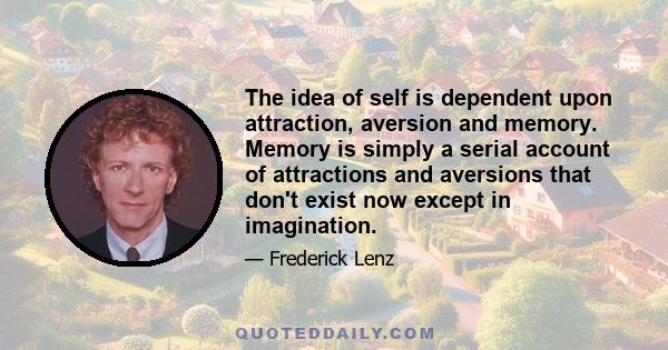 The idea of self is dependent upon attraction, aversion and memory. Memory is simply a serial account of attractions and aversions that don't exist now except in imagination.