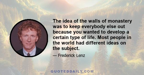 The idea of the walls of monastery was to keep everybody else out because you wanted to develop a certain type of life. Most people in the world had different ideas on the subject.