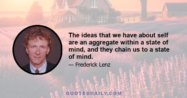 The ideas that we have about self are an aggregate within a state of mind, and they chain us to a state of mind.