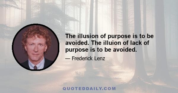 The illusion of purpose is to be avoided. The illuion of lack of purpose is to be avoided.