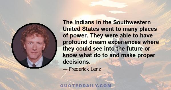 The Indians in the Southwestern United States went to many places of power. They were able to have profound dream experiences where they could see into the future or know what do to and make proper decisions.