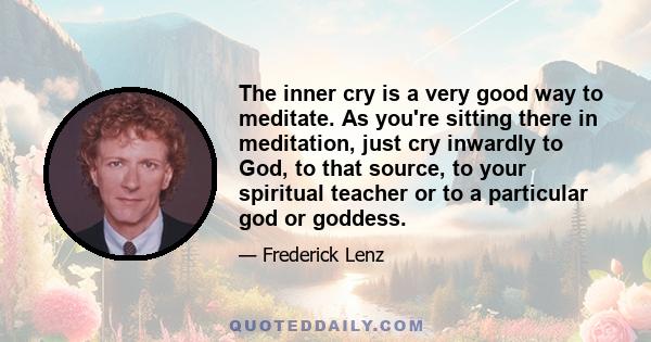 The inner cry is a very good way to meditate. As you're sitting there in meditation, just cry inwardly to God, to that source, to your spiritual teacher or to a particular god or goddess.