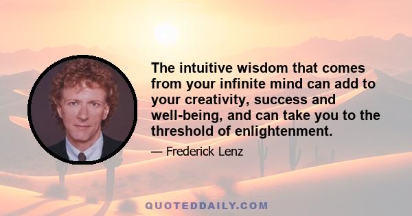 The intuitive wisdom that comes from your infinite mind can add to your creativity, success and well-being, and can take you to the threshold of enlightenment.