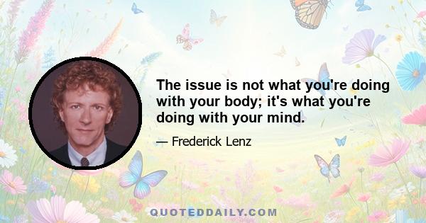 The issue is not what you're doing with your body; it's what you're doing with your mind.