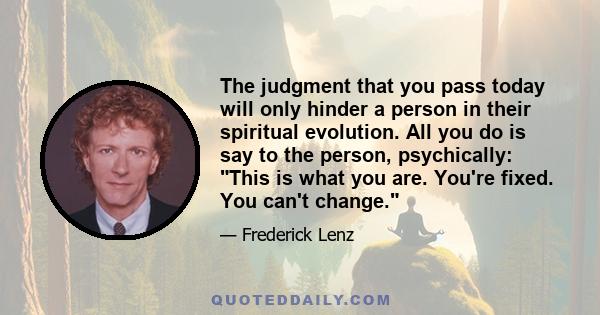 The judgment that you pass today will only hinder a person in their spiritual evolution. All you do is say to the person, psychically: This is what you are. You're fixed. You can't change.