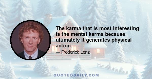 The karma that is most interesting is the mental karma because ultimately it generates physical action.