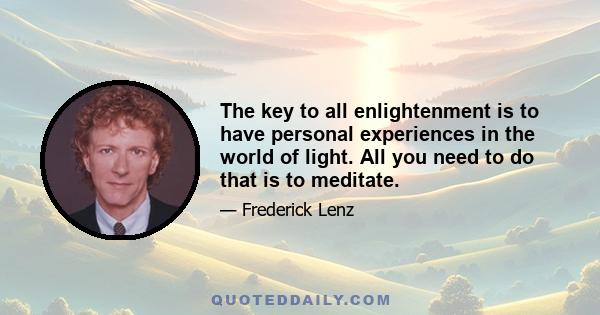 The key to all enlightenment is to have personal experiences in the world of light. All you need to do that is to meditate.