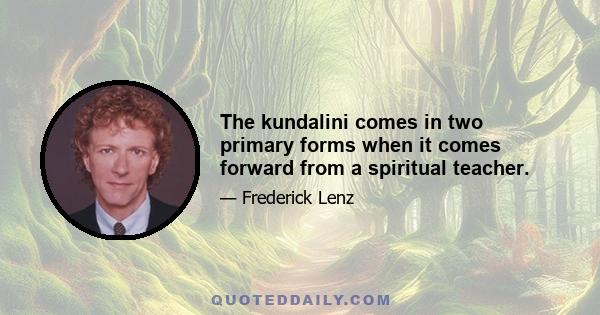 The kundalini comes in two primary forms when it comes forward from a spiritual teacher.