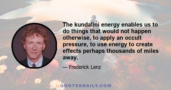 The kundalini energy enables us to do things that would not happen otherwise, to apply an occult pressure, to use energy to create effects perhaps thousands of miles away.