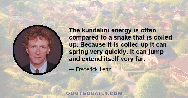 The kundalini energy is often compared to a snake that is coiled up. Because it is coiled up it can spring very quickly. It can jump and extend itself very far.