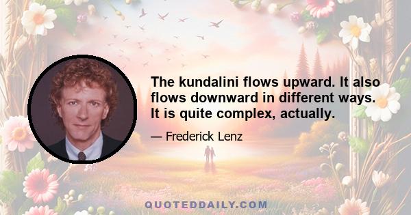 The kundalini flows upward. It also flows downward in different ways. It is quite complex, actually.