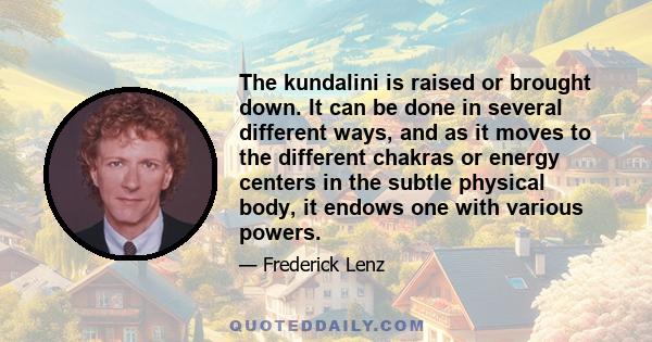 The kundalini is raised or brought down. It can be done in several different ways, and as it moves to the different chakras or energy centers in the subtle physical body, it endows one with various powers.