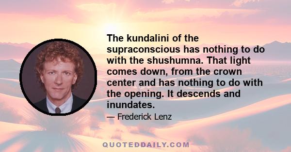 The kundalini of the supraconscious has nothing to do with the shushumna. That light comes down, from the crown center and has nothing to do with the opening. It descends and inundates.