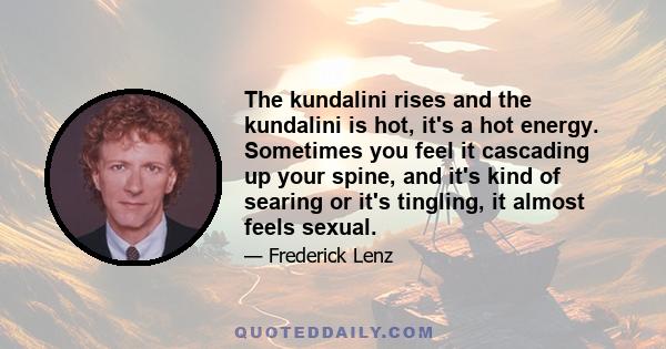 The kundalini rises and the kundalini is hot, it's a hot energy. Sometimes you feel it cascading up your spine, and it's kind of searing or it's tingling, it almost feels sexual.