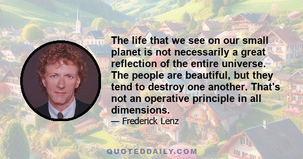 The life that we see on our small planet is not necessarily a great reflection of the entire universe. The people are beautiful, but they tend to destroy one another. That's not an operative principle in all dimensions.