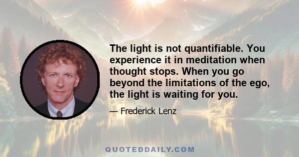 The light is not quantifiable. You experience it in meditation when thought stops. When you go beyond the limitations of the ego, the light is waiting for you.