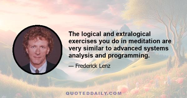 The logical and extralogical exercises you do in meditation are very similar to advanced systems analysis and programming.