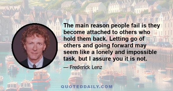 The main reason people fail is they become attached to others who hold them back. Letting go of others and going forward may seem like a lonely and impossible task, but I assure you it is not.