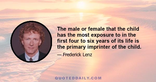 The male or female that the child has the most exposure to in the first four to six years of its life is the primary imprinter of the child.