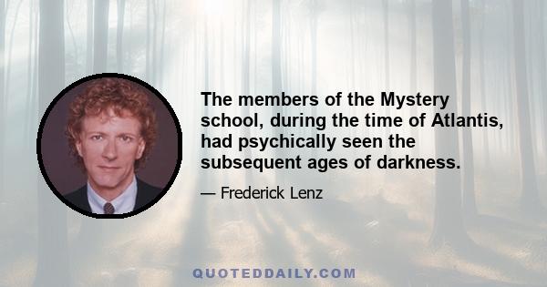 The members of the Mystery school, during the time of Atlantis, had psychically seen the subsequent ages of darkness.