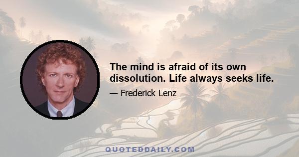 The mind is afraid of its own dissolution. Life always seeks life.