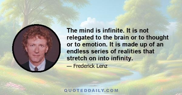 The mind is infinite. It is not relegated to the brain or to thought or to emotion. It is made up of an endless series of realities that stretch on into infinity.