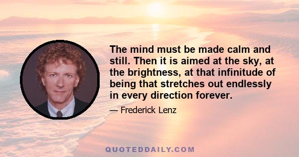 The mind must be made calm and still. Then it is aimed at the sky, at the brightness, at that infinitude of being that stretches out endlessly in every direction forever.