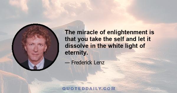 The miracle of enlightenment is that you take the self and let it dissolve in the white light of eternity.