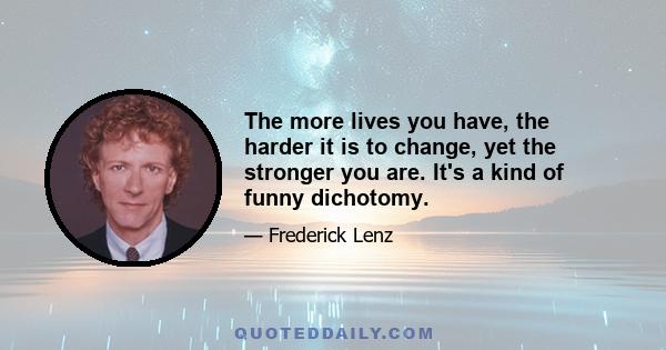 The more lives you have, the harder it is to change, yet the stronger you are. It's a kind of funny dichotomy.