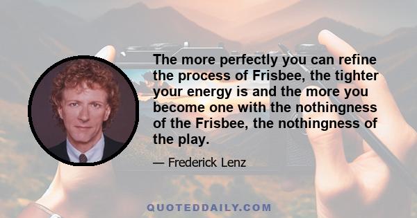 The more perfectly you can refine the process of Frisbee, the tighter your energy is and the more you become one with the nothingness of the Frisbee, the nothingness of the play.