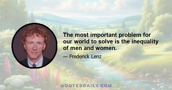 The most important problem for our world to solve is the inequality of men and women.