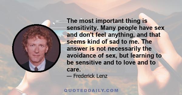 The most important thing is sensitivity. Many people have sex and don't feel anything, and that seems kind of sad to me. The answer is not necessarily the avoidance of sex, but learning to be sensitive and to love and