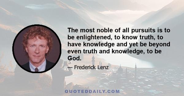 The most noble of all pursuits is to be enlightened, to know truth, to have knowledge and yet be beyond even truth and knowledge, to be God.