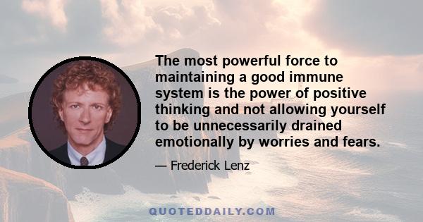 The most powerful force to maintaining a good immune system is the power of positive thinking and not allowing yourself to be unnecessarily drained emotionally by worries and fears.