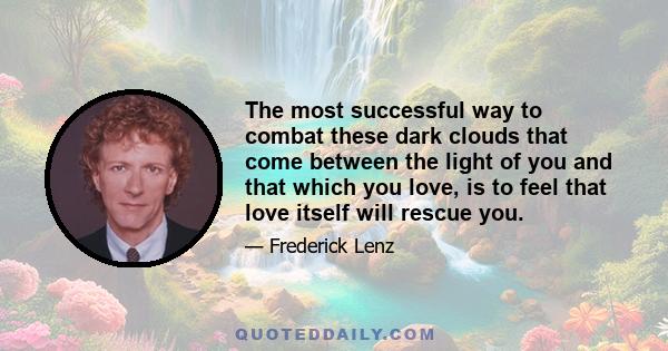 The most successful way to combat these dark clouds that come between the light of you and that which you love, is to feel that love itself will rescue you.